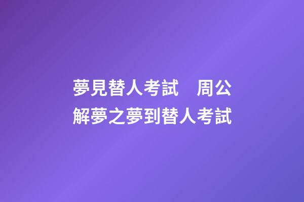 夢見替人考試　周公解夢之夢到替人考試